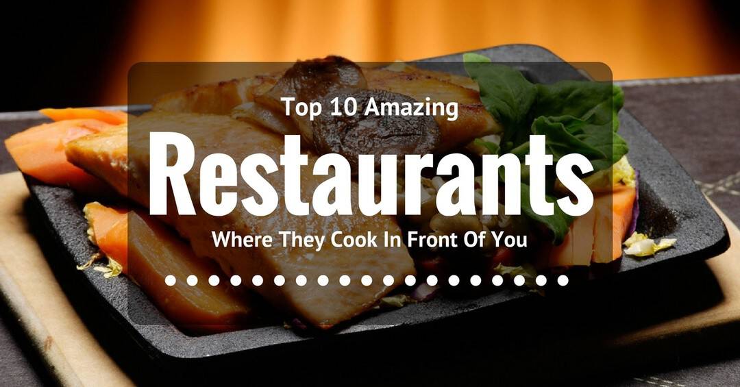 Top 10 Amazing Restaurants Where They Cook In Front Of You