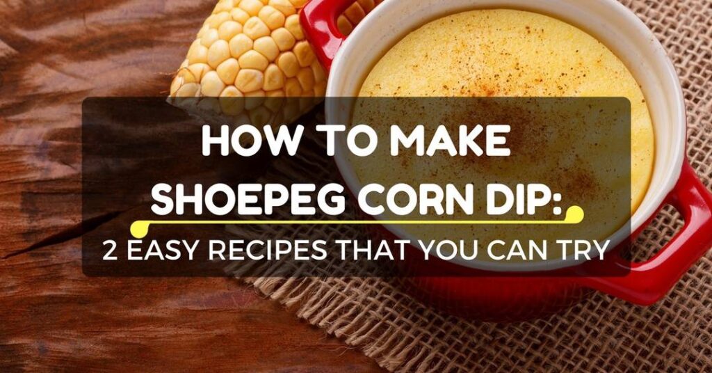 How To Make Shoepeg Corn Dip: 2 Easy Recipes That You Can Try